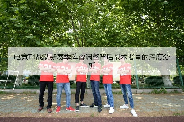 电竞T1战队新赛季阵容调整背后战术考量的深度分析