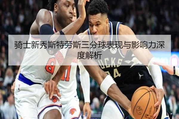 骑士新秀斯特劳斯三分球表现与影响力深度解析